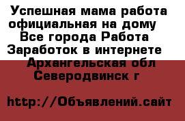 Успешная мама(работа официальная на дому) - Все города Работа » Заработок в интернете   . Архангельская обл.,Северодвинск г.